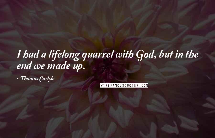 Thomas Carlyle Quotes: I had a lifelong quarrel with God, but in the end we made up.