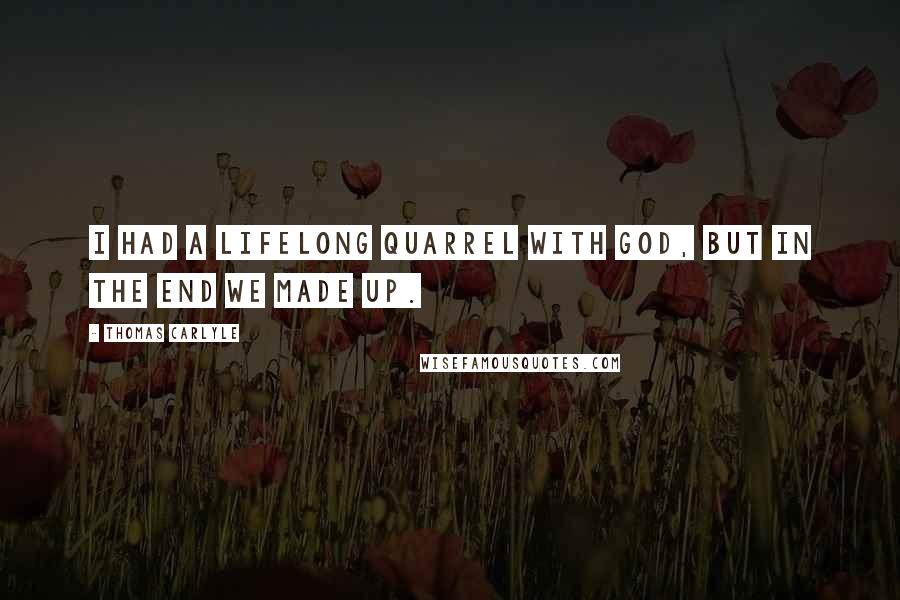 Thomas Carlyle Quotes: I had a lifelong quarrel with God, but in the end we made up.