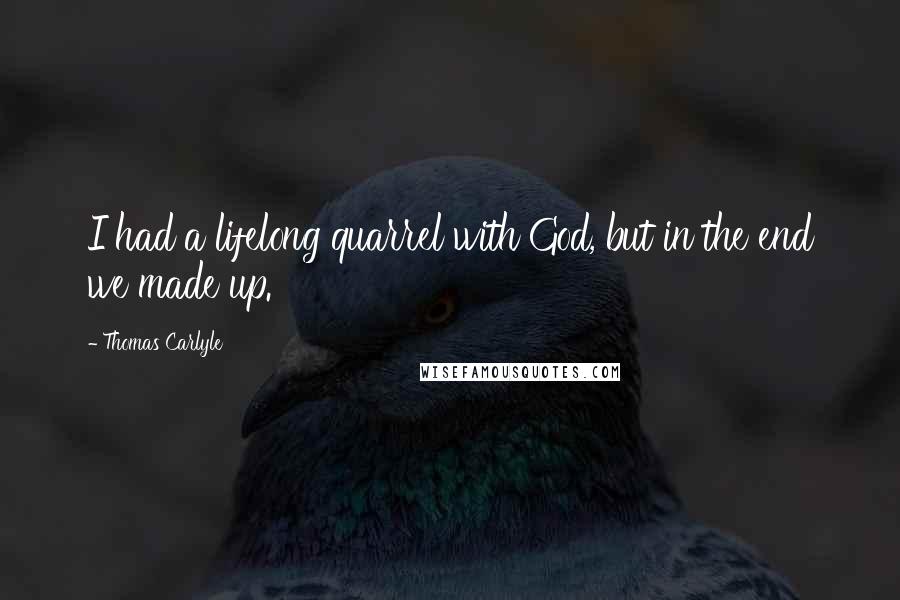 Thomas Carlyle Quotes: I had a lifelong quarrel with God, but in the end we made up.