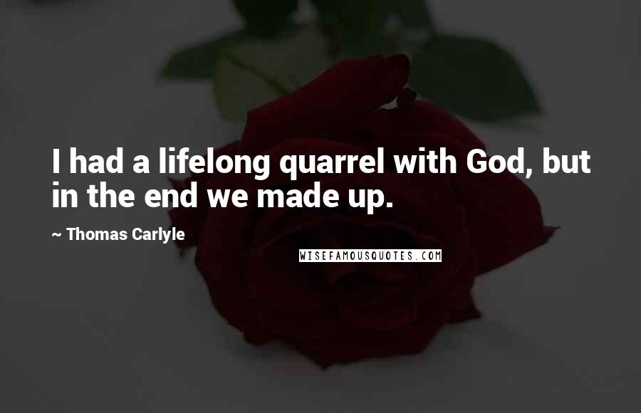 Thomas Carlyle Quotes: I had a lifelong quarrel with God, but in the end we made up.