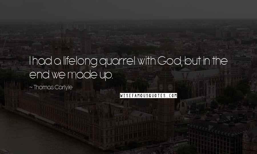 Thomas Carlyle Quotes: I had a lifelong quarrel with God, but in the end we made up.