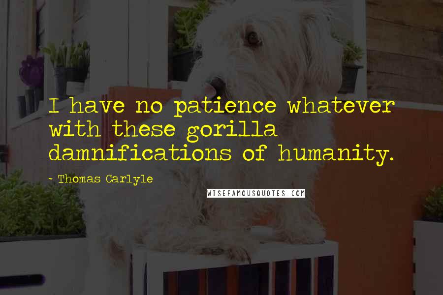 Thomas Carlyle Quotes: I have no patience whatever with these gorilla damnifications of humanity.