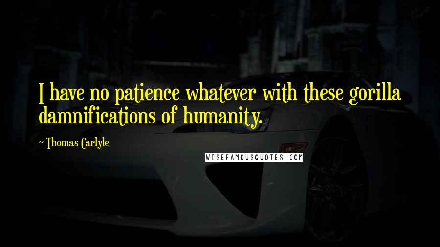Thomas Carlyle Quotes: I have no patience whatever with these gorilla damnifications of humanity.