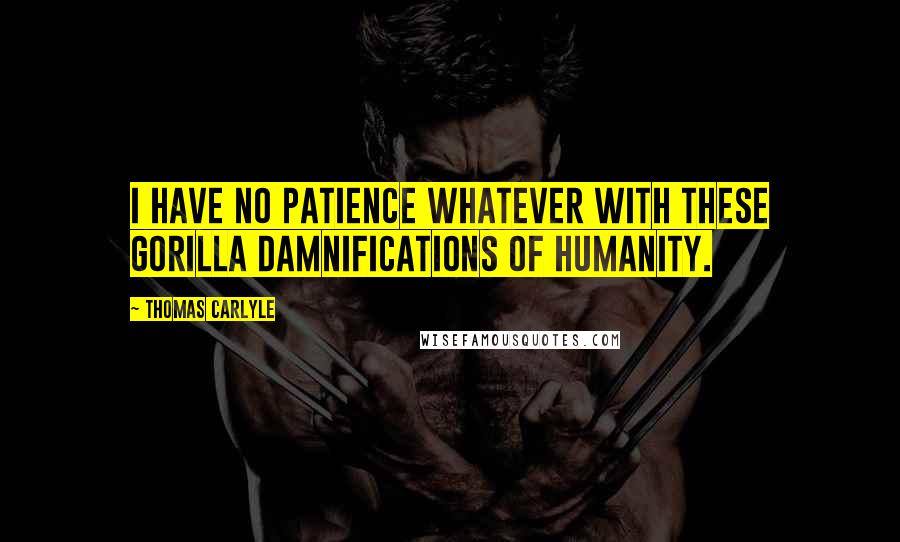 Thomas Carlyle Quotes: I have no patience whatever with these gorilla damnifications of humanity.