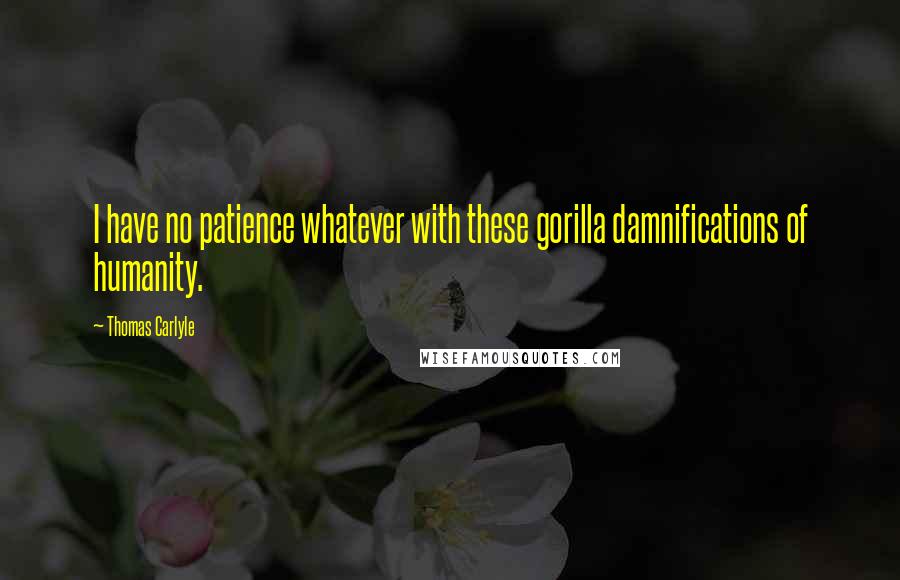 Thomas Carlyle Quotes: I have no patience whatever with these gorilla damnifications of humanity.