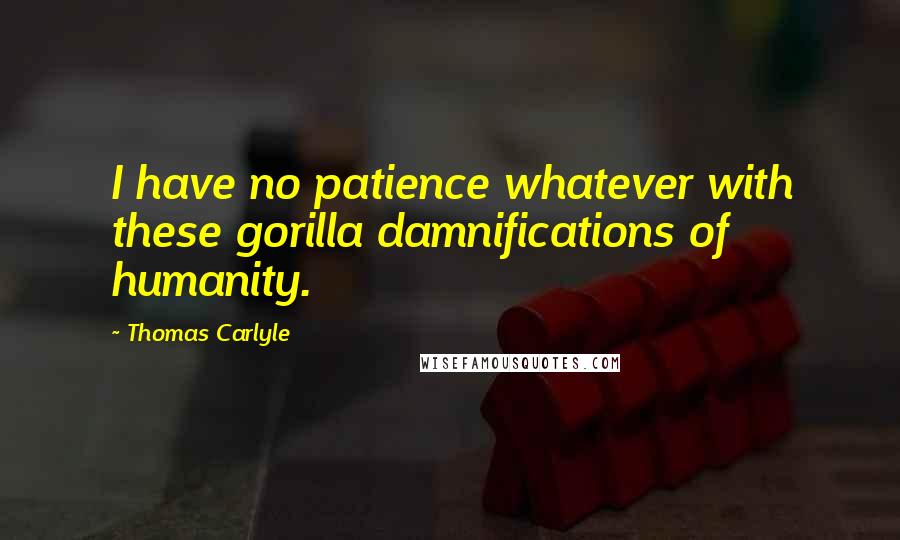 Thomas Carlyle Quotes: I have no patience whatever with these gorilla damnifications of humanity.