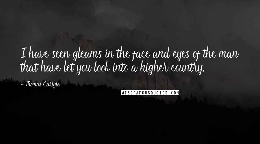 Thomas Carlyle Quotes: I have seen gleams in the face and eyes of the man that have let you look into a higher country.