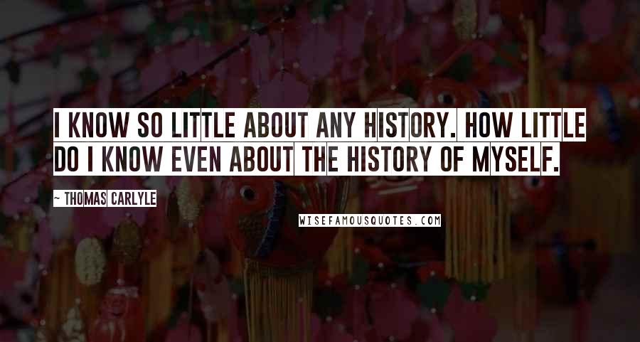 Thomas Carlyle Quotes: I know so little about any history. How little do I know even about the history of myself.