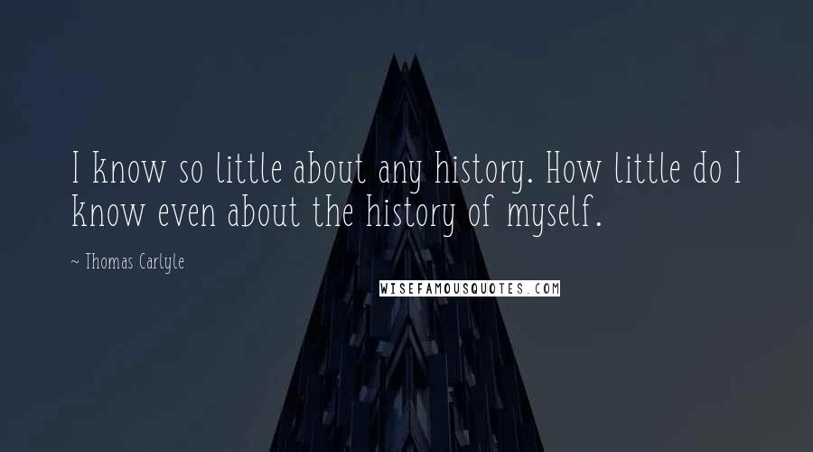 Thomas Carlyle Quotes: I know so little about any history. How little do I know even about the history of myself.