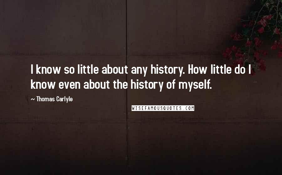 Thomas Carlyle Quotes: I know so little about any history. How little do I know even about the history of myself.
