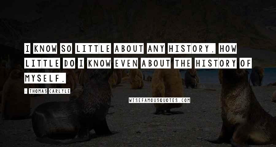 Thomas Carlyle Quotes: I know so little about any history. How little do I know even about the history of myself.