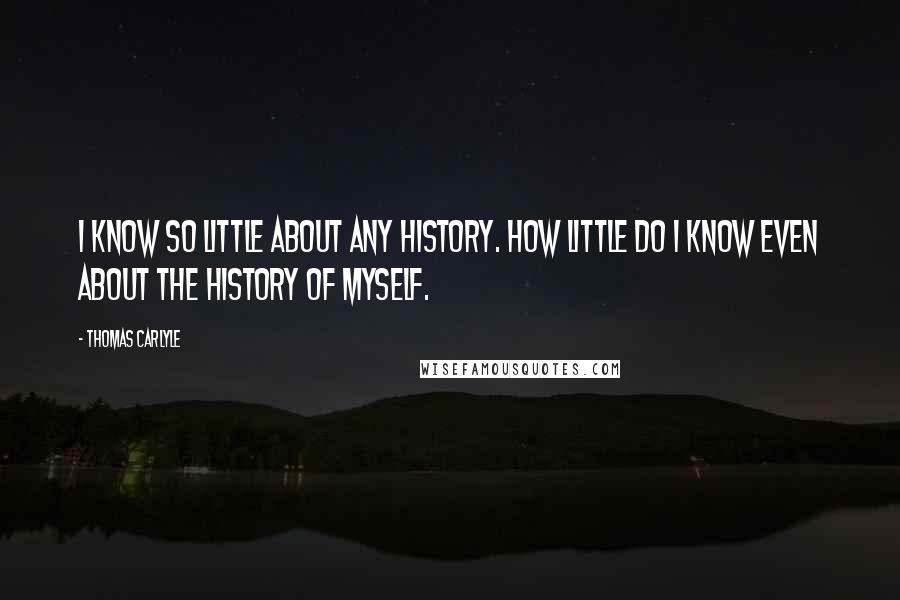 Thomas Carlyle Quotes: I know so little about any history. How little do I know even about the history of myself.