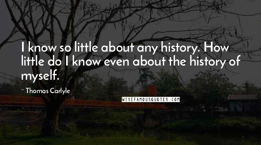 Thomas Carlyle Quotes: I know so little about any history. How little do I know even about the history of myself.