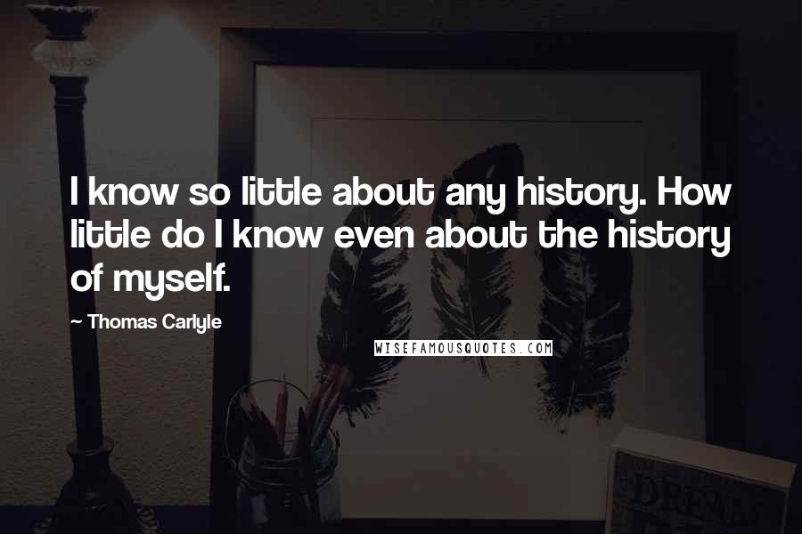 Thomas Carlyle Quotes: I know so little about any history. How little do I know even about the history of myself.