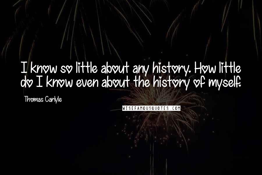 Thomas Carlyle Quotes: I know so little about any history. How little do I know even about the history of myself.