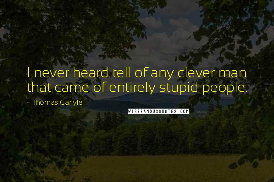 Thomas Carlyle Quotes: I never heard tell of any clever man that came of entirely stupid people.