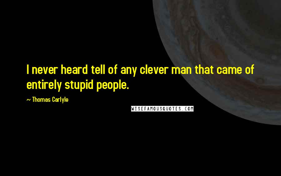 Thomas Carlyle Quotes: I never heard tell of any clever man that came of entirely stupid people.