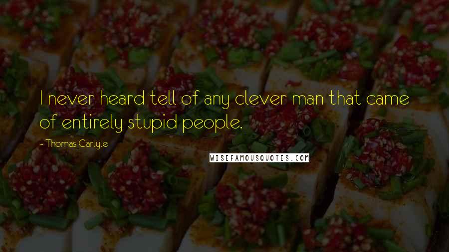 Thomas Carlyle Quotes: I never heard tell of any clever man that came of entirely stupid people.