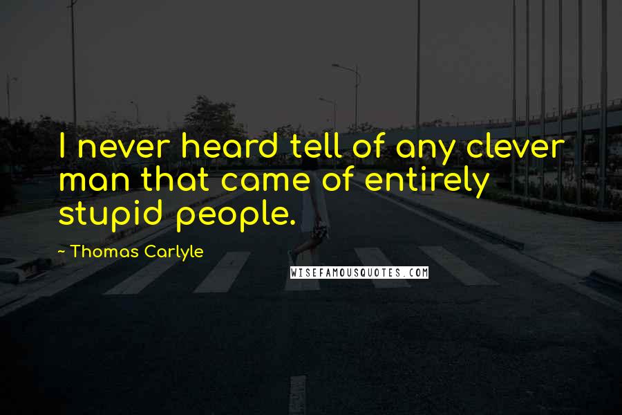 Thomas Carlyle Quotes: I never heard tell of any clever man that came of entirely stupid people.