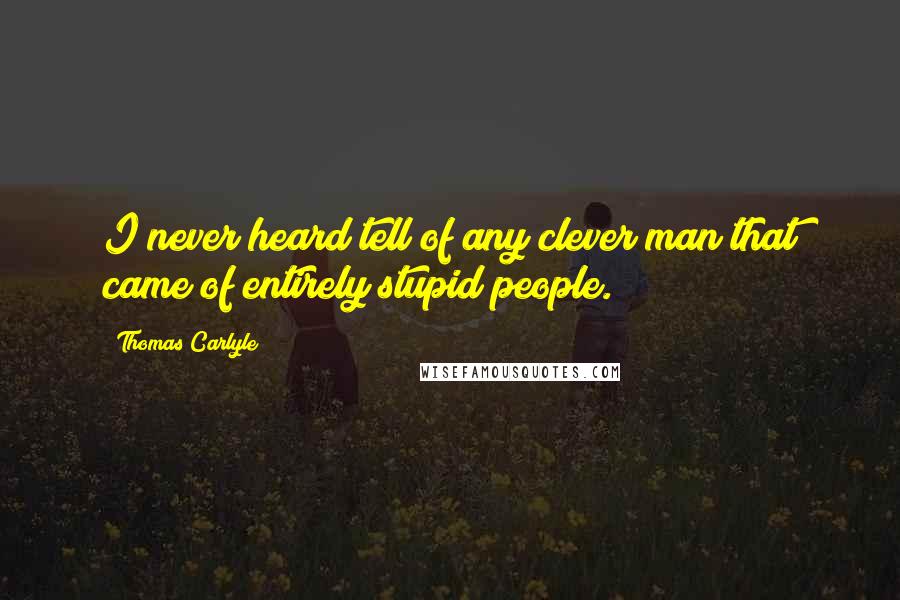 Thomas Carlyle Quotes: I never heard tell of any clever man that came of entirely stupid people.