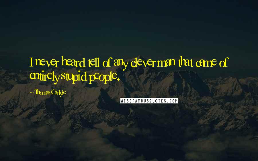 Thomas Carlyle Quotes: I never heard tell of any clever man that came of entirely stupid people.