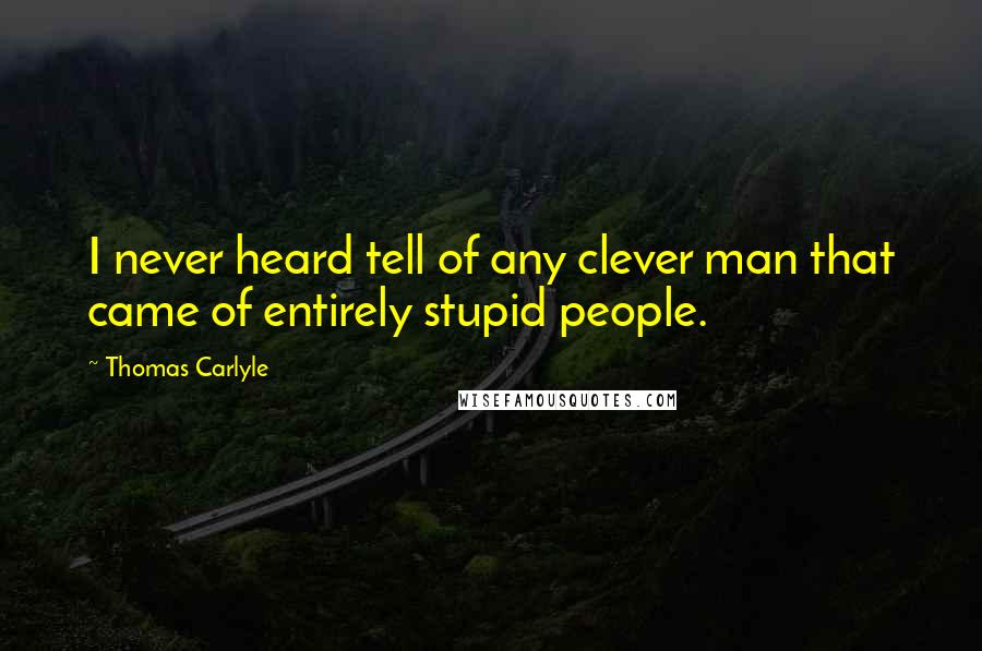 Thomas Carlyle Quotes: I never heard tell of any clever man that came of entirely stupid people.