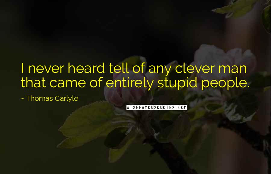 Thomas Carlyle Quotes: I never heard tell of any clever man that came of entirely stupid people.