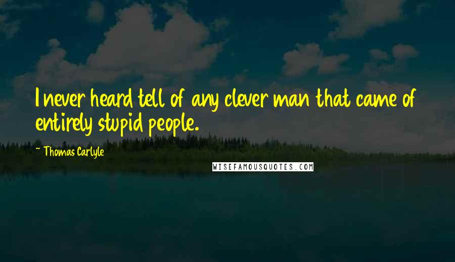 Thomas Carlyle Quotes: I never heard tell of any clever man that came of entirely stupid people.