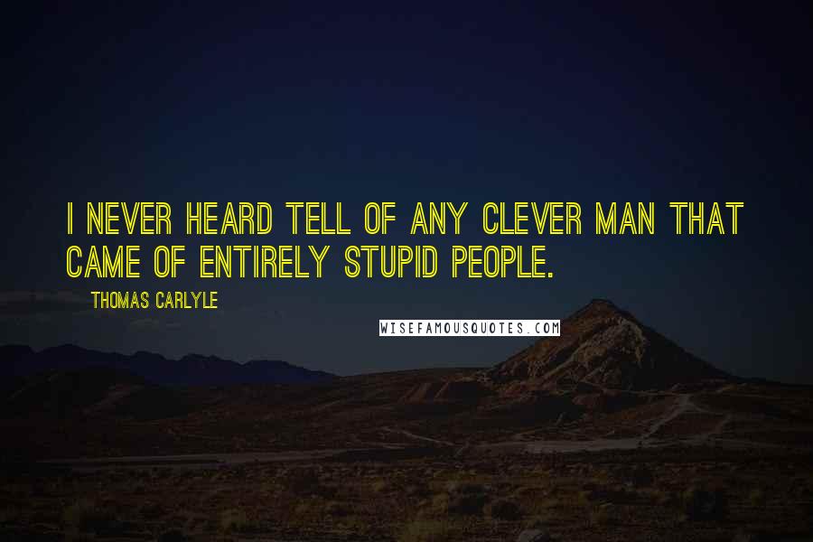 Thomas Carlyle Quotes: I never heard tell of any clever man that came of entirely stupid people.