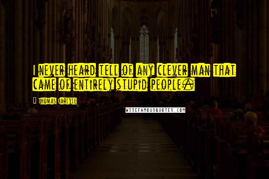 Thomas Carlyle Quotes: I never heard tell of any clever man that came of entirely stupid people.