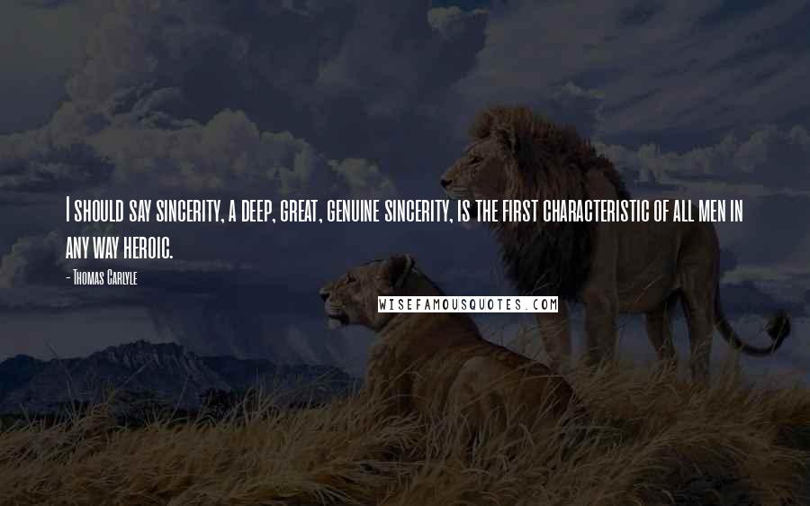Thomas Carlyle Quotes: I should say sincerity, a deep, great, genuine sincerity, is the first characteristic of all men in any way heroic.