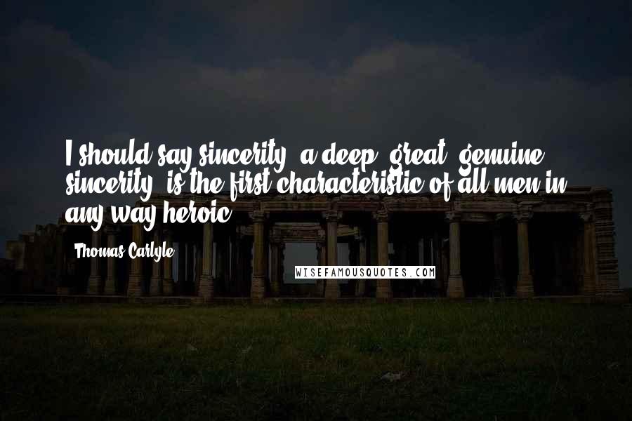 Thomas Carlyle Quotes: I should say sincerity, a deep, great, genuine sincerity, is the first characteristic of all men in any way heroic.