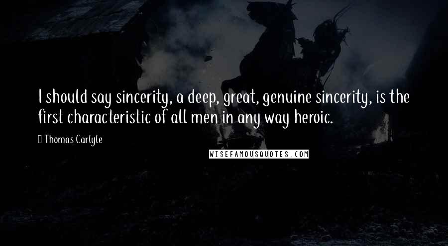Thomas Carlyle Quotes: I should say sincerity, a deep, great, genuine sincerity, is the first characteristic of all men in any way heroic.