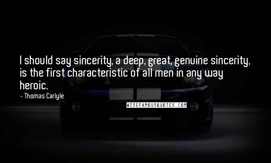 Thomas Carlyle Quotes: I should say sincerity, a deep, great, genuine sincerity, is the first characteristic of all men in any way heroic.