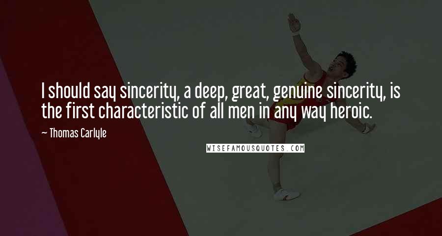 Thomas Carlyle Quotes: I should say sincerity, a deep, great, genuine sincerity, is the first characteristic of all men in any way heroic.