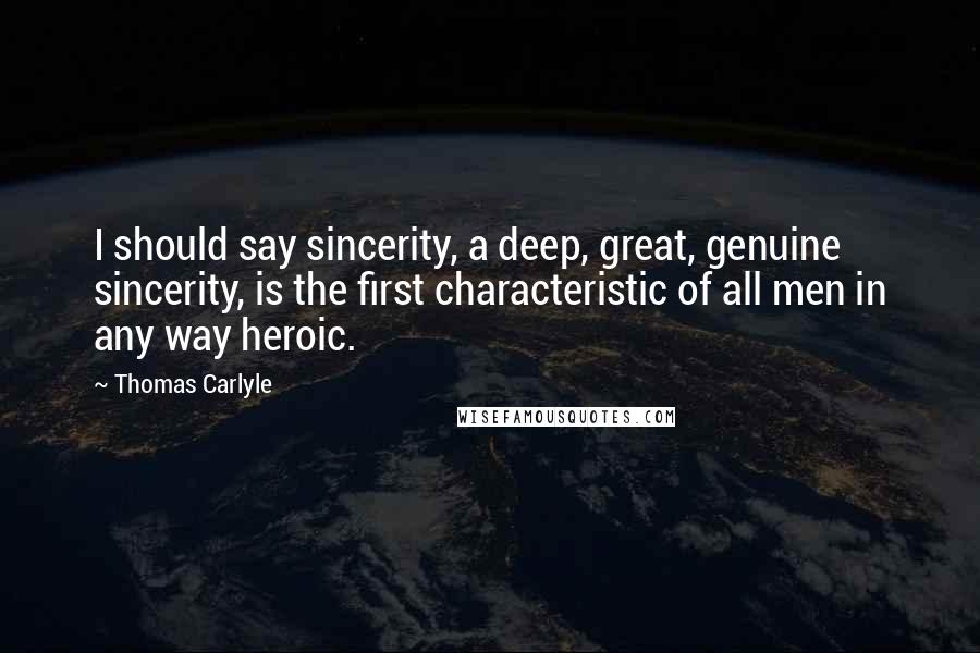 Thomas Carlyle Quotes: I should say sincerity, a deep, great, genuine sincerity, is the first characteristic of all men in any way heroic.