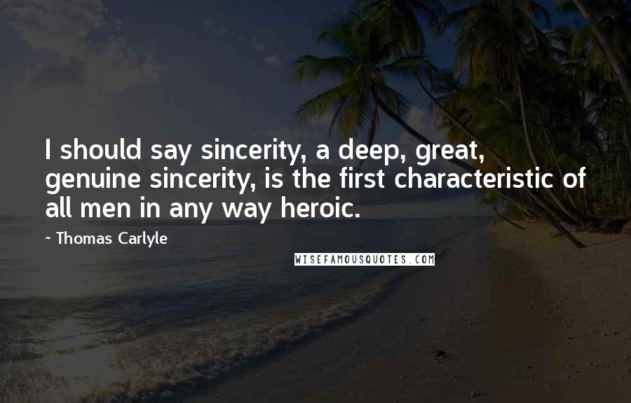 Thomas Carlyle Quotes: I should say sincerity, a deep, great, genuine sincerity, is the first characteristic of all men in any way heroic.
