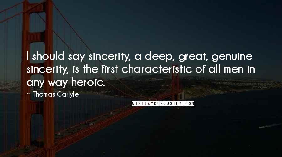 Thomas Carlyle Quotes: I should say sincerity, a deep, great, genuine sincerity, is the first characteristic of all men in any way heroic.