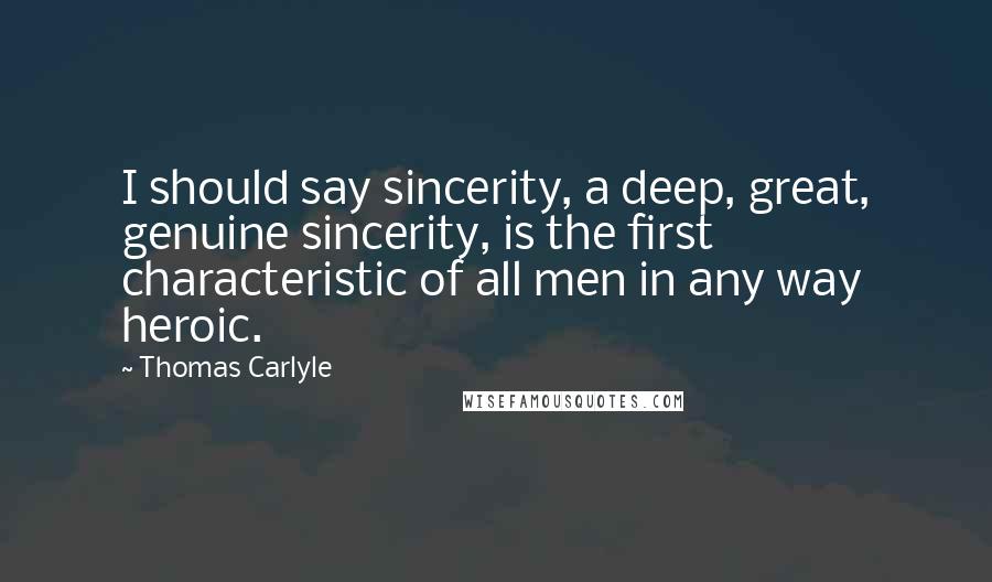 Thomas Carlyle Quotes: I should say sincerity, a deep, great, genuine sincerity, is the first characteristic of all men in any way heroic.