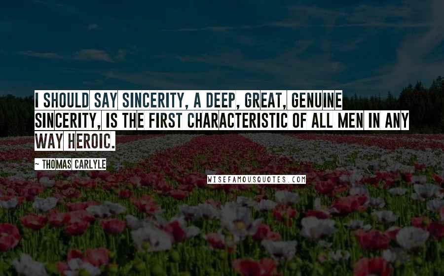 Thomas Carlyle Quotes: I should say sincerity, a deep, great, genuine sincerity, is the first characteristic of all men in any way heroic.