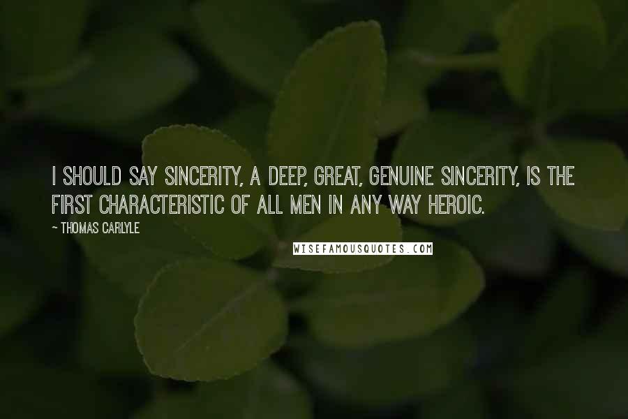 Thomas Carlyle Quotes: I should say sincerity, a deep, great, genuine sincerity, is the first characteristic of all men in any way heroic.