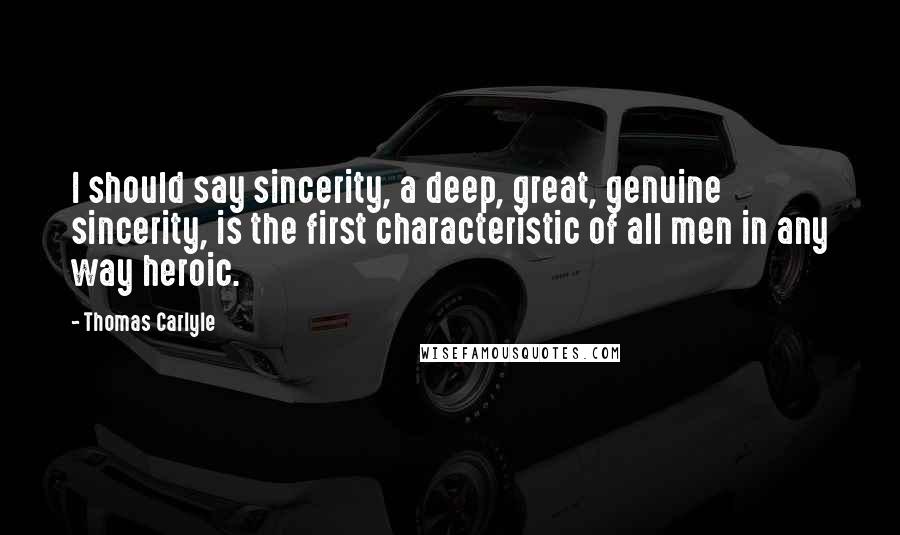 Thomas Carlyle Quotes: I should say sincerity, a deep, great, genuine sincerity, is the first characteristic of all men in any way heroic.