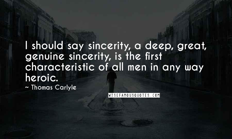Thomas Carlyle Quotes: I should say sincerity, a deep, great, genuine sincerity, is the first characteristic of all men in any way heroic.