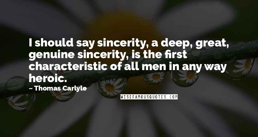 Thomas Carlyle Quotes: I should say sincerity, a deep, great, genuine sincerity, is the first characteristic of all men in any way heroic.