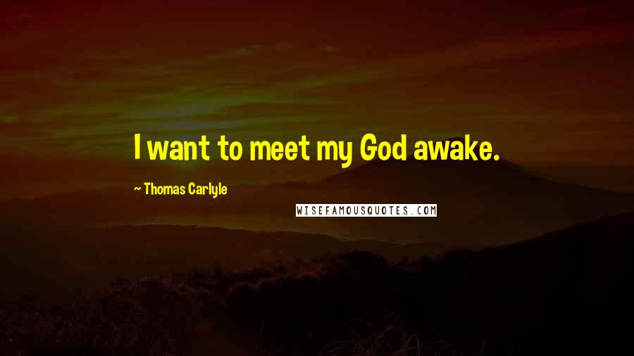 Thomas Carlyle Quotes: I want to meet my God awake.