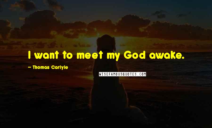 Thomas Carlyle Quotes: I want to meet my God awake.