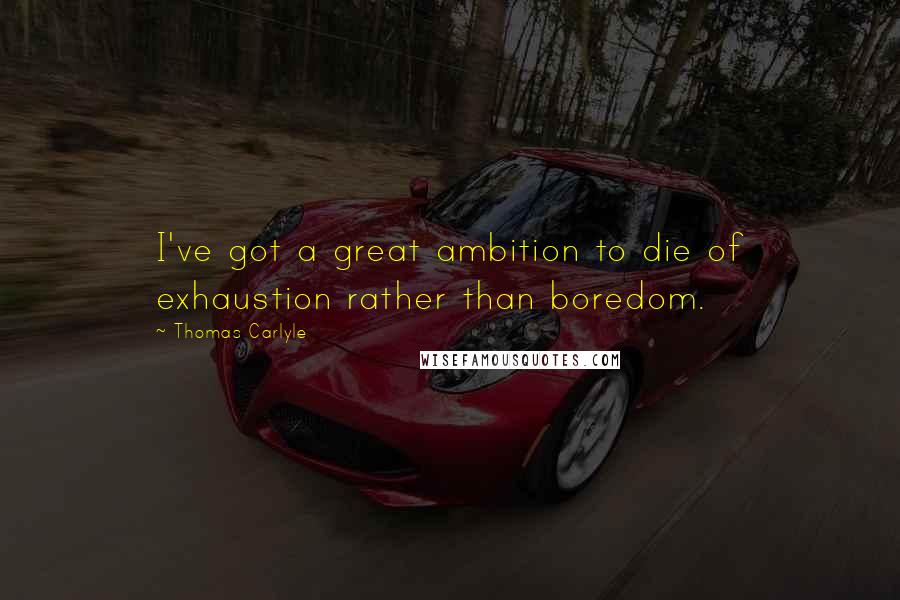 Thomas Carlyle Quotes: I've got a great ambition to die of exhaustion rather than boredom.