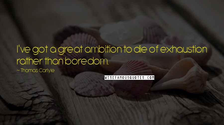 Thomas Carlyle Quotes: I've got a great ambition to die of exhaustion rather than boredom.