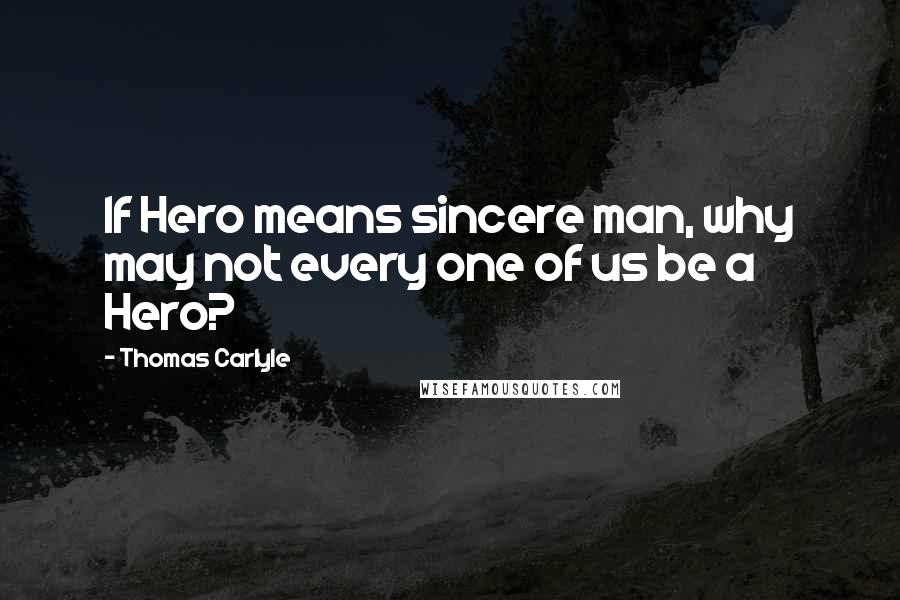 Thomas Carlyle Quotes: If Hero means sincere man, why may not every one of us be a Hero?