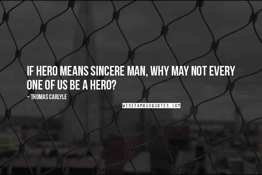 Thomas Carlyle Quotes: If Hero means sincere man, why may not every one of us be a Hero?